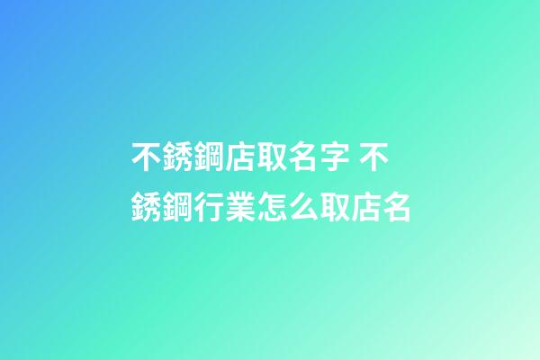 不銹鋼店取名字 不銹鋼行業怎么取店名-第1張-店鋪起名-玄機派